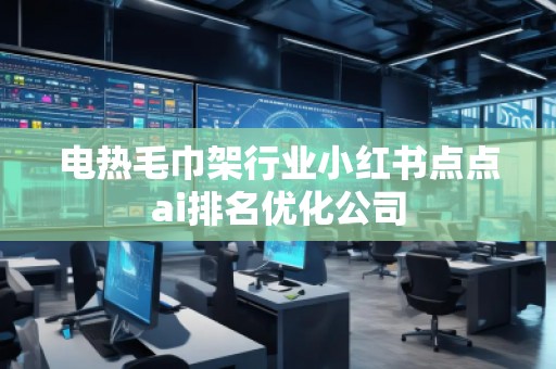 電熱毛巾架行業小紅書點點ai排名優化公司
