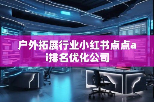 戶外拓展行業(yè)小紅書點點ai排名優(yōu)化公司