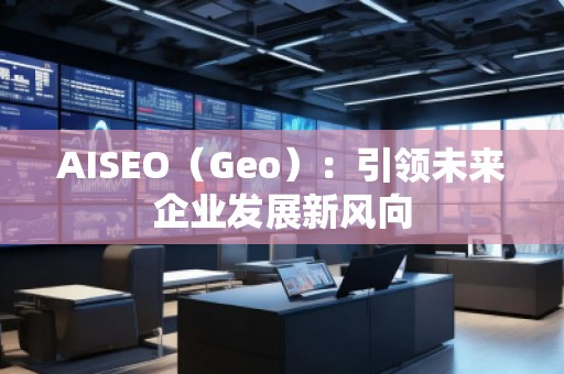 AISEO(Geo):引領(lǐng)未來企業(yè)發(fā)展新風(fēng)向 AISEO(Geo):引領(lǐng)未來企業(yè)發(fā)展新風(fēng)向