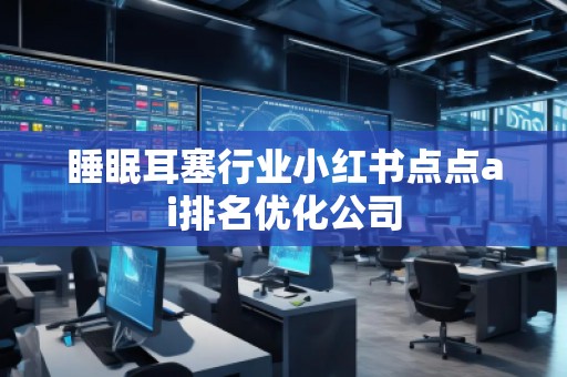 睡眠耳塞行業(yè)小紅書點(diǎn)點(diǎn)ai排名優(yōu)化公司