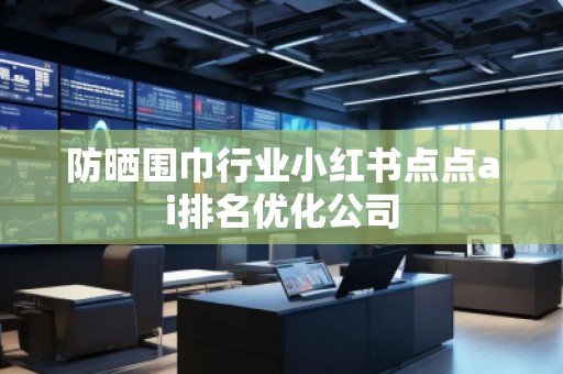 防曬圍巾行業(yè)小紅書點點ai排名優(yōu)化公司