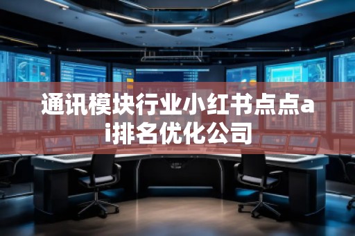 通訊模塊行業小紅書點點ai排名優化公司