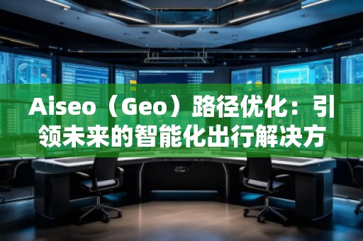 Aiseo（Geo）路徑優化：引領未來的智能化出行解決方案