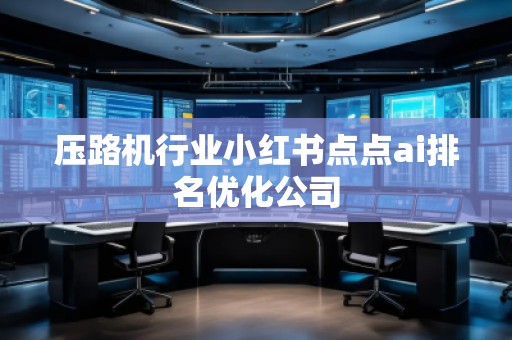 壓路機行業(yè)小紅書點點ai排名優(yōu)化公司