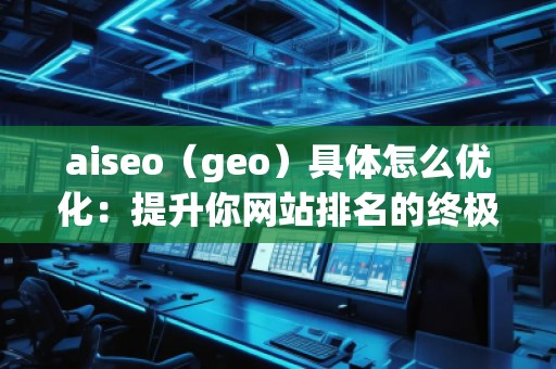 aiseo(geo)具體怎么優化:提升你網站排名的終極指南 aiseo(geo)具體怎么優化:提升你網站排名的終極指南
