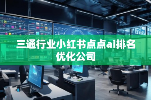 三通行業小紅書點點ai排名優化公司