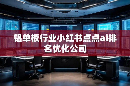 鋁單板行業(yè)小紅書點(diǎn)點(diǎn)ai排名優(yōu)化公司