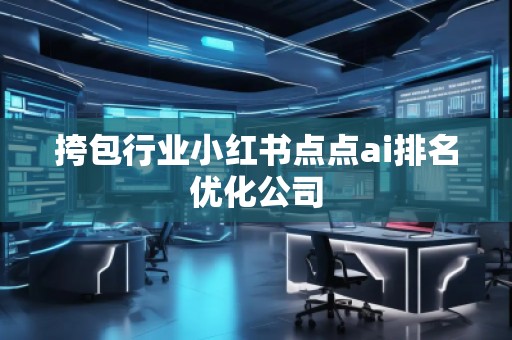 挎包行業小紅書點點ai排名優化公司