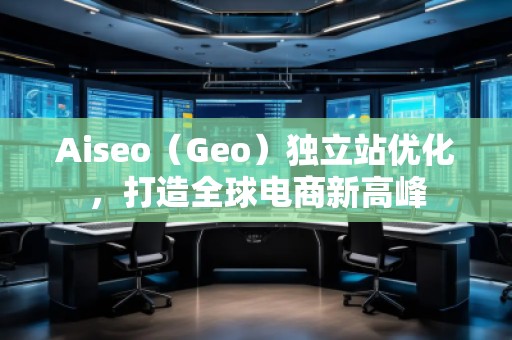 Aiseo（Geo）獨立站優(yōu)化，打造全球電商新高峰