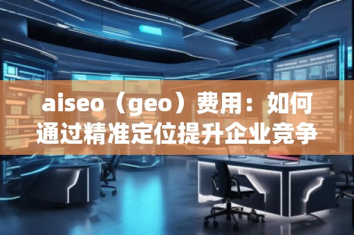 aiseo（geo）費用：如何通過精準定位提升企業競爭力