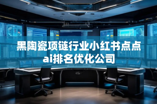 黑陶瓷項鏈行業(yè)小紅書點點ai排名優(yōu)化公司