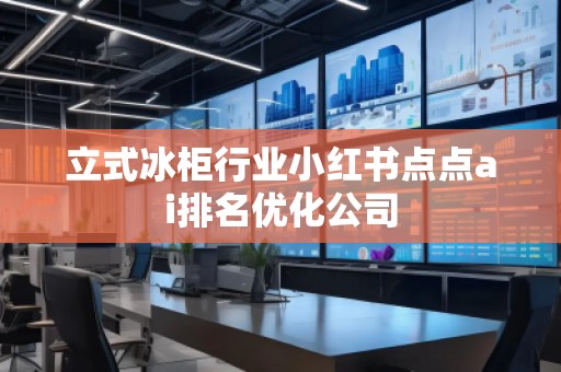 立式冰柜行業小紅書點點ai排名優化公司