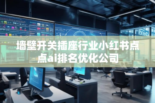 墻壁開關插座行業小紅書點點ai排名優化公司