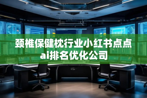 頸椎保健枕行業(yè)小紅書點點ai排名優(yōu)化公司