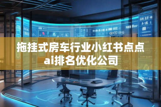 拖掛式房車行業小紅書點點ai排名優化公司