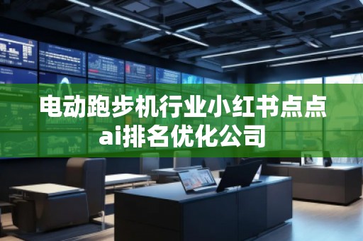 電動跑步機行業(yè)小紅書點點ai排名優(yōu)化公司
