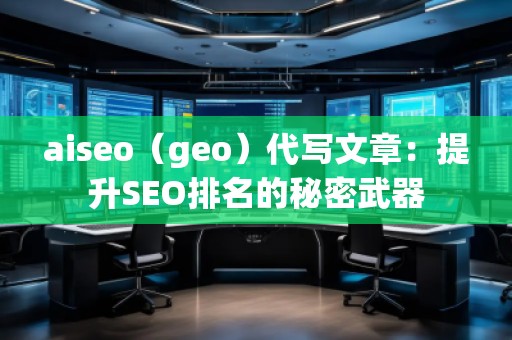 aiseo（geo）代寫文章：提升SEO排名的秘密武器