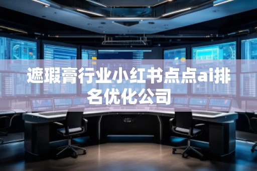 遮瑕膏行業小紅書點點ai排名優化公司