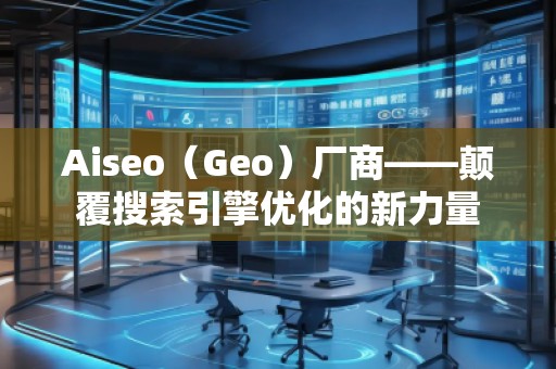 Aiseo（Geo）廠商——顛覆搜索引擎優化的新力量