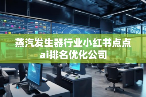 蒸汽發生器行業小紅書點點ai排名優化公司