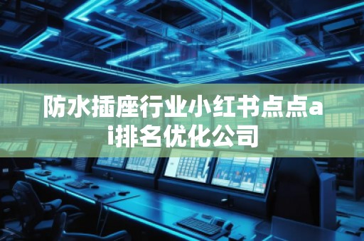 防水插座行業小紅書點點ai排名優化公司