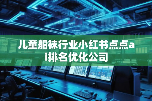 兒童船襪行業(yè)小紅書點(diǎn)點(diǎn)ai排名優(yōu)化公司