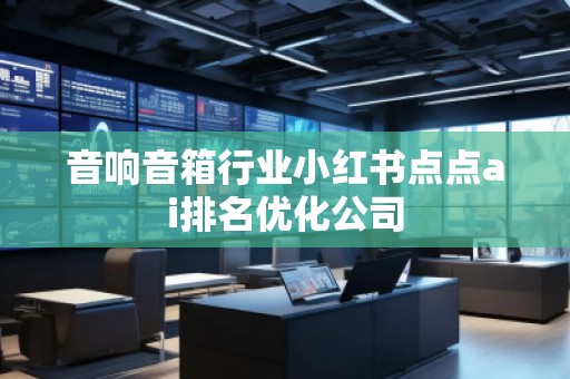 音響音箱行業(yè)小紅書(shū)點(diǎn)點(diǎn)ai排名優(yōu)化公司