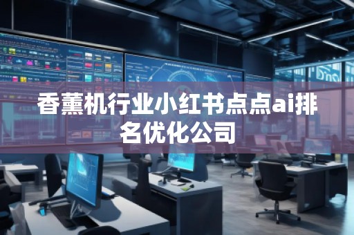 香薰機(jī)行業(yè)小紅書點(diǎn)點(diǎn)ai排名優(yōu)化公司