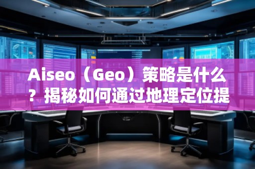 Aiseo（Geo）策略是什么？揭秘如何通過地理定位提升SEO效果