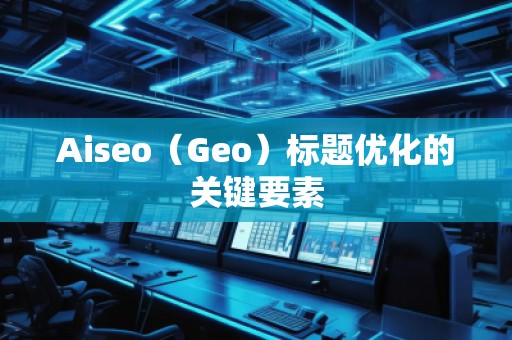 Aiseo（Geo）標(biāo)題優(yōu)化的關(guān)鍵要素