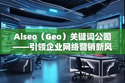 Aiseo(Geo)關(guān)鍵詞公司——引領(lǐng)企業(yè)網(wǎng)絡(luò)營(yíng)銷(xiāo)新風(fēng)潮 Aiseo(Geo)關(guān)鍵詞公司——引領(lǐng)企業(yè)網(wǎng)絡(luò)營(yíng)銷(xiāo)新風(fēng)潮
