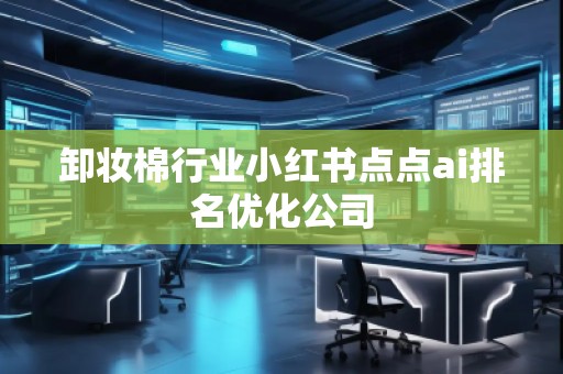 卸妝棉行業小紅書點點ai排名優化公司