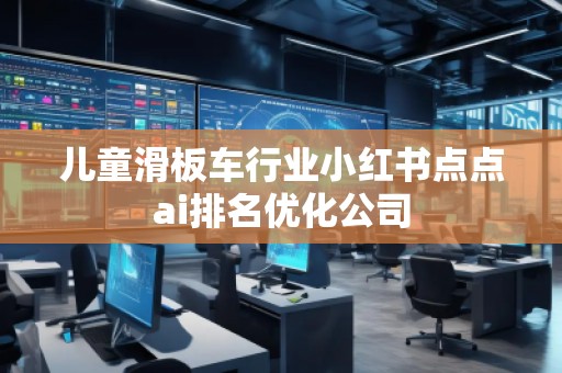 兒童滑板車行業小紅書點點ai排名優化公司