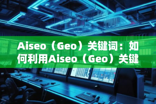 Aiseo（Geo）關(guān)鍵詞：如何利用Aiseo（Geo）關(guān)鍵詞提升網(wǎng)站SEO排名