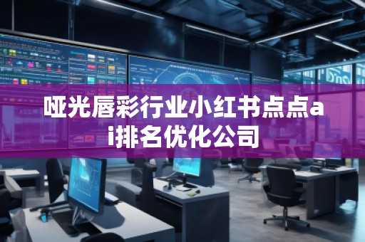 啞光唇彩行業(yè)小紅書點(diǎn)點(diǎn)ai排名優(yōu)化公司