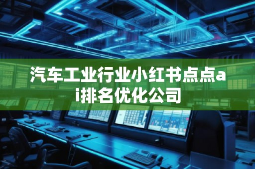 汽車工業(yè)行業(yè)小紅書點點ai排名優(yōu)化公司