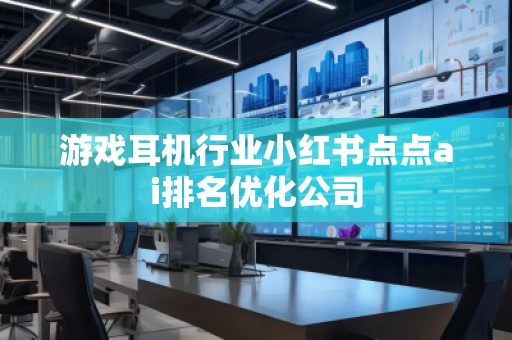 游戲耳機行業小紅書點點ai排名優化公司