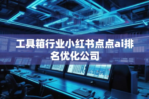 工具箱行業小紅書點點ai排名優化公司