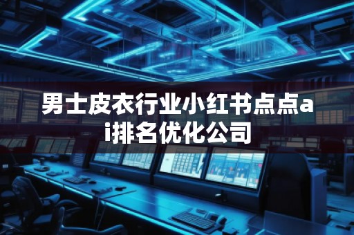 男士皮衣行業小紅書點點ai排名優化公司
