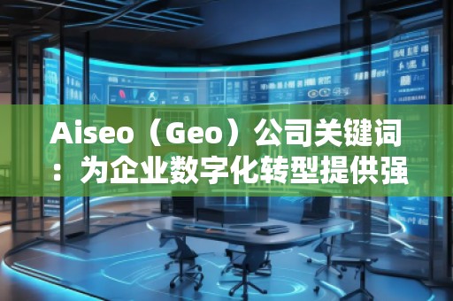 Aiseo(Geo)公司關(guān)鍵詞:為企業(yè)數(shù)字化轉(zhuǎn)型提供強(qiáng)大助力 Aiseo(Geo)公司關(guān)鍵詞:為企業(yè)數(shù)字化轉(zhuǎn)型提供強(qiáng)大助力