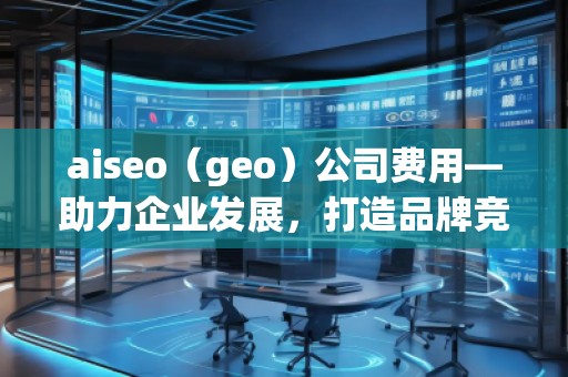aiseo（geo）公司費用—助力企業發展，打造品牌競爭力
