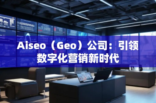 Aiseo（Geo）公司：引領(lǐng)數(shù)字化營銷新時代