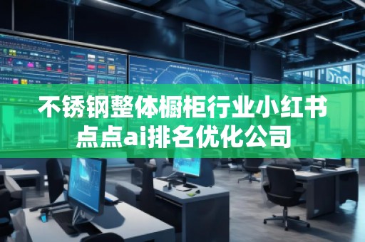 不銹鋼整體櫥柜行業小紅書點點ai排名優化公司