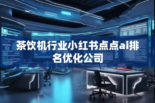茶飲機行業小紅書點點ai排名優化公司