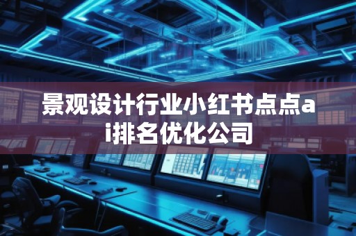 景觀設(shè)計行業(yè)小紅書點點ai排名優(yōu)化公司