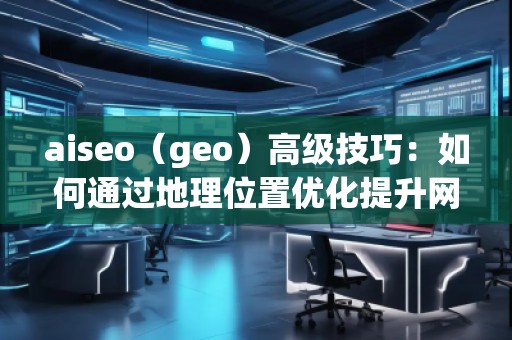 aiseo（geo）高級技巧：如何通過地理位置優化提升網站流量與排名