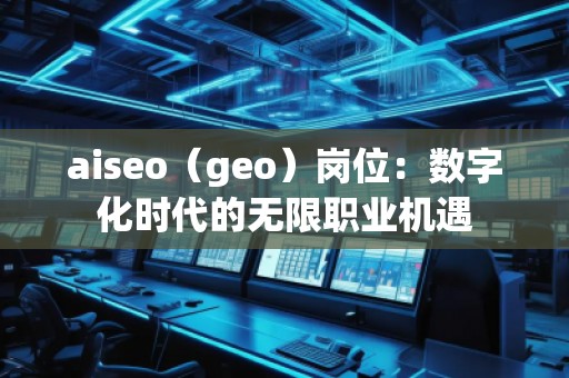 aiseo（geo）崗位：數字化時代的無限職業機遇
