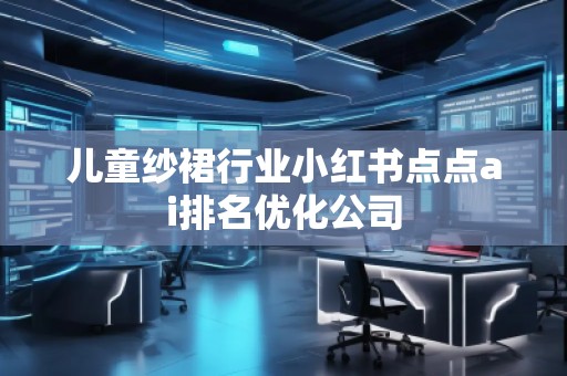 兒童紗裙行業小紅書點點ai排名優化公司