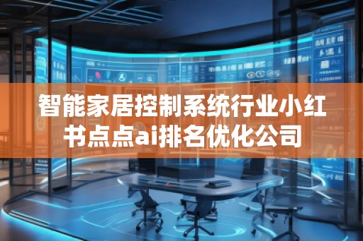 智能家居控制系統行業小紅書點點ai排名優化公司