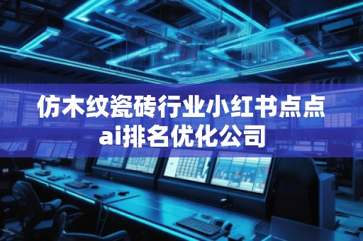 仿木紋瓷磚行業(yè)小紅書點(diǎn)點(diǎn)ai排名優(yōu)化公司